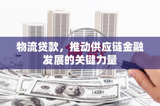 南头物流贷款，推动供应链金融发展的关键力量