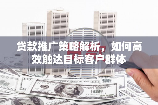 南头贷款推广策略解析，如何高效触达目标客户群体