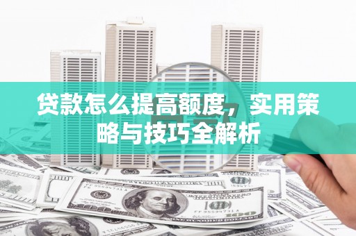 南头贷款怎么提高额度，实用策略与技巧全解析