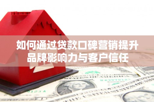 南头如何通过贷款口碑营销提升品牌影响力与客户信任
