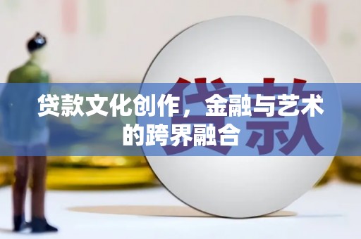 南头贷款文化创作，金融与艺术的跨界融合