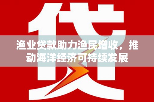 南头渔业贷款助力渔民增收，推动海洋经济可持续发展