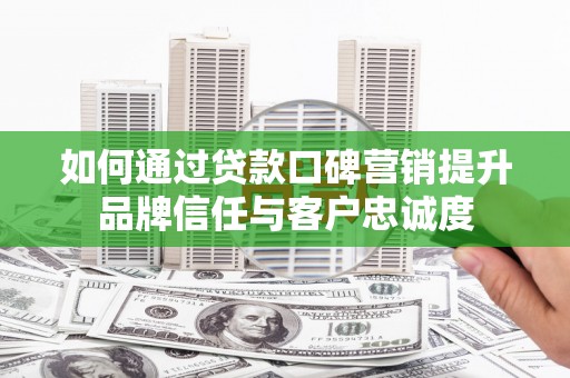 南头如何通过贷款口碑营销提升品牌信任与客户忠诚度