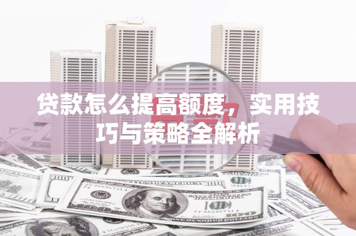 南头贷款怎么提高额度，实用技巧与策略全解析