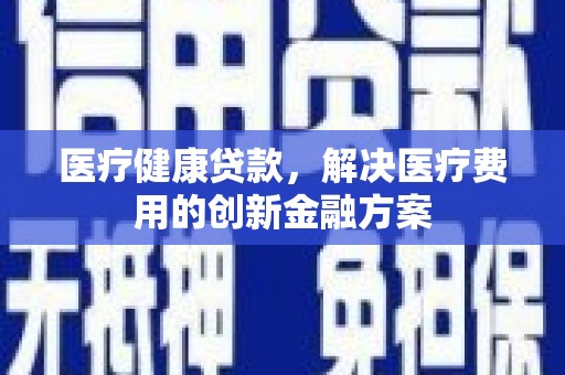 南头医疗健康贷款，解决医疗费用的创新金融方案
