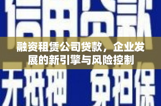 南头融资租赁公司贷款，企业发展的新引擎与风险控制