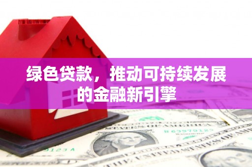南头绿色贷款，推动可持续发展的金融新引擎
