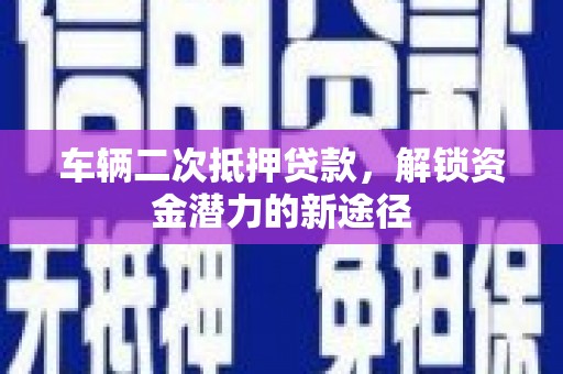 南头车辆二次抵押贷款，解锁资金潜力的新途径