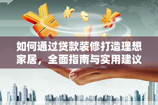 南头如何通过贷款装修打造理想家居，全面指南与实用建议