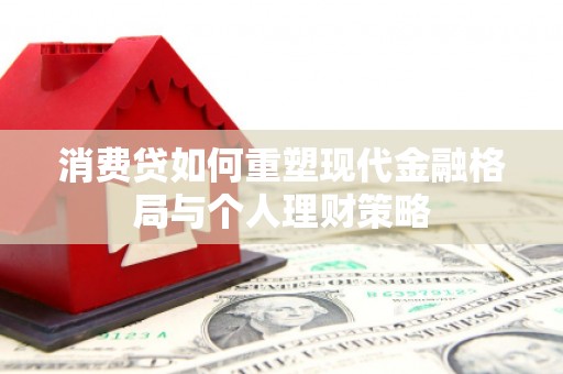 南头消费贷如何重塑现代金融格局与个人理财策略