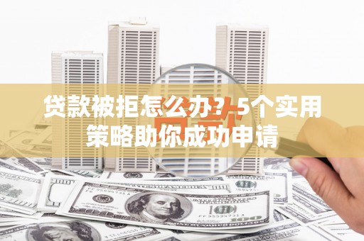 南头贷款被拒怎么办？5个实用策略助你成功申请