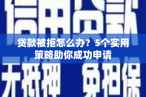 南头贷款被拒怎么办？5个实用策略助你成功申请