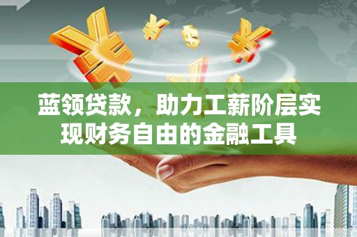 南头蓝领贷款，助力工薪阶层实现财务自由的金融工具