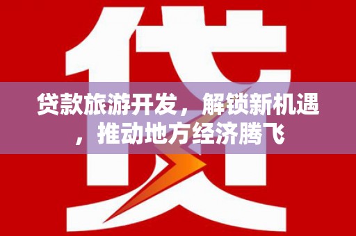 南头贷款旅游开发，解锁新机遇，推动地方经济腾飞