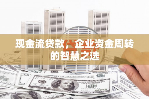 南头现金流贷款，企业资金周转的智慧之选