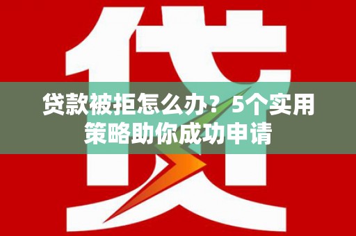 南头贷款被拒怎么办？5个实用策略助你成功申请