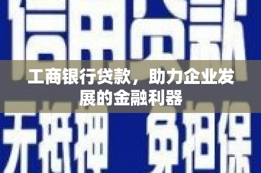 南头工商银行贷款，助力企业发展的金融利器